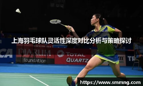 上海羽毛球队灵活性深度对比分析与策略探讨