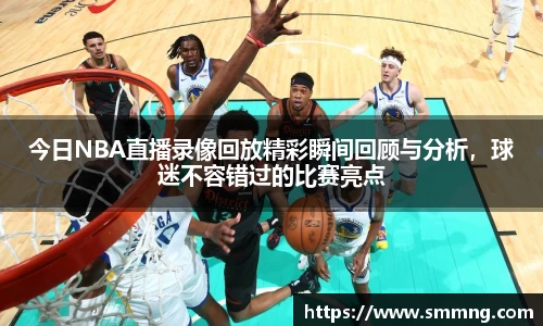 今日NBA直播录像回放精彩瞬间回顾与分析，球迷不容错过的比赛亮点