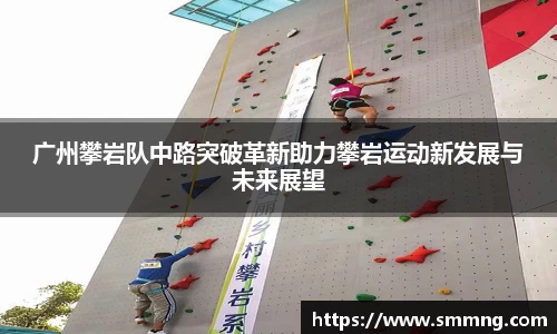 广州攀岩队中路突破革新助力攀岩运动新发展与未来展望