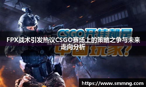 FPX战术引发热议CSGO赛场上的策略之争与未来走向分析