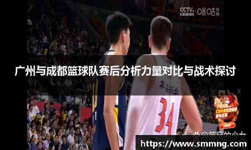 广州与成都篮球队赛后分析力量对比与战术探讨