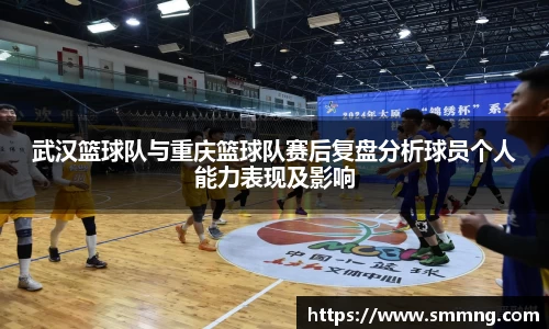 武汉篮球队与重庆篮球队赛后复盘分析球员个人能力表现及影响