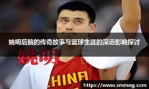 姚明后脑的传奇故事与篮球生涯的深远影响探讨