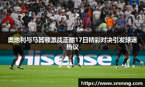 奥地利与马其顿激战正酣17日精彩对决引发球迷热议