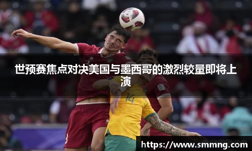 世预赛焦点对决美国与墨西哥的激烈较量即将上演