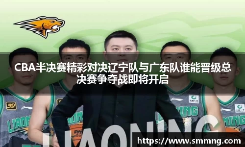 CBA半决赛精彩对决辽宁队与广东队谁能晋级总决赛争夺战即将开启