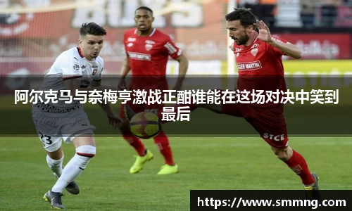 阿尔克马与奈梅亨激战正酣谁能在这场对决中笑到最后