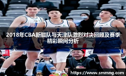 2018年CBA新疆队与天津队激烈对决回顾及赛季精彩瞬间分析