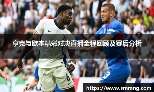 亨克与欧本精彩对决直播全程回顾及赛后分析