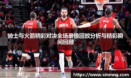 骑士与火箭精彩对决全场录像回放分析与精彩瞬间回顾
