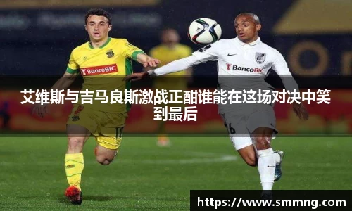 艾维斯与吉马良斯激战正酣谁能在这场对决中笑到最后