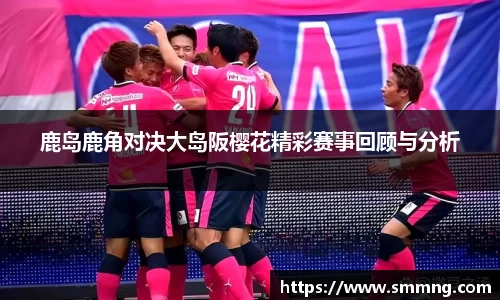 鹿岛鹿角对决大岛阪樱花精彩赛事回顾与分析