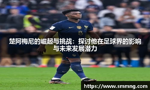 楚阿梅尼的崛起与挑战:探讨他在足球界的影响与未来发展潜力