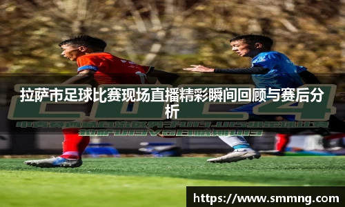 拉萨市足球比赛现场直播精彩瞬间回顾与赛后分析