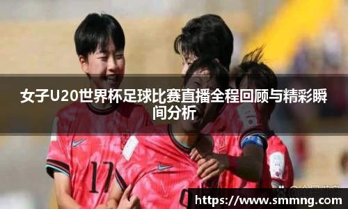女子U20世界杯足球比赛直播全程回顾与精彩瞬间分析