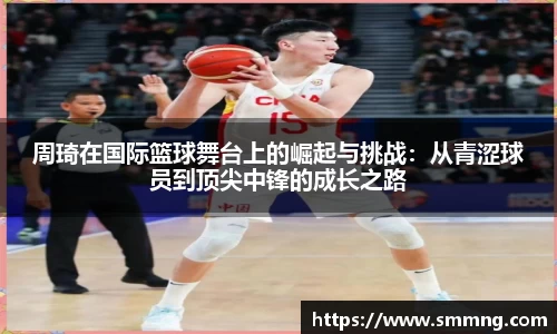 周琦在国际篮球舞台上的崛起与挑战：从青涩球员到顶尖中锋的成长之路