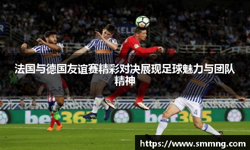 法国与德国友谊赛精彩对决展现足球魅力与团队精神